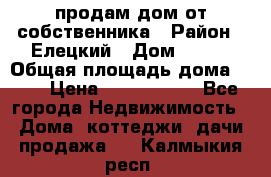 продам дом от собственника › Район ­ Елецкий › Дом ­ 112 › Общая площадь дома ­ 87 › Цена ­ 2 500 000 - Все города Недвижимость » Дома, коттеджи, дачи продажа   . Калмыкия респ.